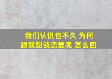 我们认识也不久 为何跟我想谈恋爱呢 怎么回